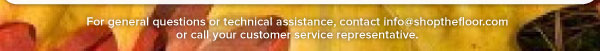 For general questions or technical assistance, contact info@shopthefloor.com  or call your customer service representative.