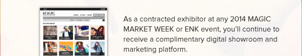 As a contracted exhibitor at any 2014 MAGIC MARKET WEEK or ENK event, you’ll continue to receive a complimentary digital showroom and marketing platform. 