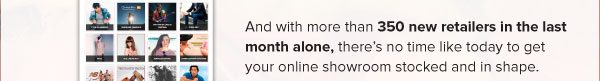 And with more than 350 new retailers in the last month alone, there’s no time like today to get your online showroom restocked and in shape.