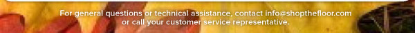 For general questions or technical assistance, contact info@shopthefloor.com  or call your customer service representative.