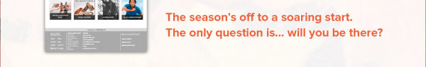 The season’s off to a soaring start. The only question is... will you be there?