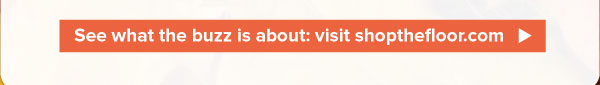 See what the buzz is about: visit shopthefloor.com <https://shopthefloor.com/brands>