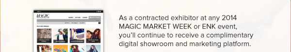 As a contracted exhibitor at any 2014 MAGIC MARKET WEEK or ENK event, you’ll continue to receive a complimentary digital showroom and marketing platform. 