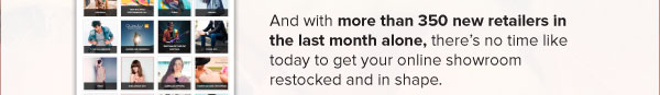 And with more than 350 new retailers in the last month alone, there’s no time like today to get your online showroom restocked and in shape. 