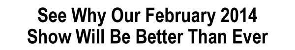 See Why Our February 2014  Show Will Be Better Than Ever 