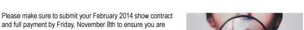 Please make sure to submit your February 2014 show contract  and full payment by Friday, November 8th to ensure you are  properly merchandised on the show floor. 