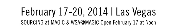 February 17-20, 2014  Las Vegas SOURCING at MAGIC & WSA@MAGIC Open on February 17 at Noon