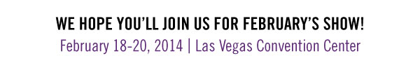 WE HOPE YOU’LL JOIN US FOR FEBRUARY’S SHOW! February 18-20, 2014 | Las Vegas Convention Center