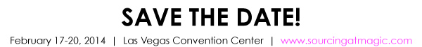 SAVE THE DATE!  February 17-20, 2014 | Las Vegas Convention Center | www.sourcingatmagic.com 