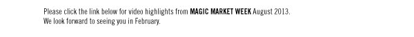 Please click the link below for video highlights from MAGIC MARKET WEEK August 2013. We look forward to seeing you in February.