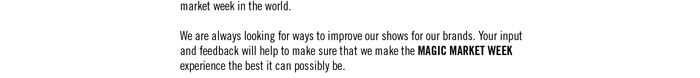We are always looking for ways to improve our shows for our brands. Your input and feedback will help to make sure that we make the MAGIC MARKET WEEK experience the best it can possibly be.