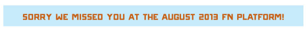 SORRY WE MISSED YOU AT THE AUGUST 2013 FN PLATFORM! 