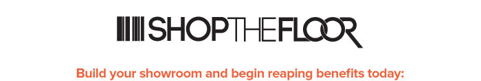 SHOP THE FLOOR  Build your showroom and begin reaping benefits today: