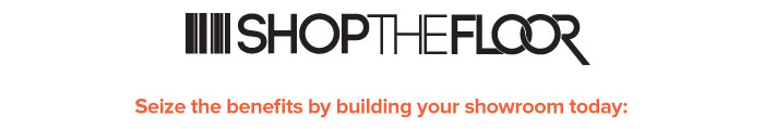SHOP THE FLOOR    Seize the benefits by building your showroom today: