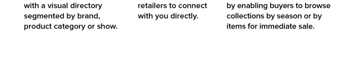 2. Make placing orders easy by allowing retailers to connect with you directly.  3. Maximize sales — from new products to overstock — by enabling buyers to browse collections by season or by items for immediate sale. 