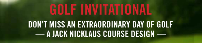 GOLF INVITATIONAL  DON'T MISS AN EXTRAORDINARY DAY OF GOLF - A JACK NICKLAUS COURSE DESIGN - 