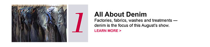 1 All About DenimFactories, fabrics, washes and treatments —denim is the focus of this August’s show.LEARN MORE > 