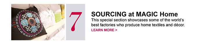 7 SOURCING at MAGIC HomeThis special section showcases some of the world’s best factories who produce home textiles and décor.LEARN MORE >  