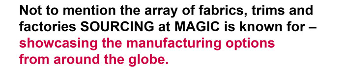 Not to mention the array of fabrics, trims and factories SOURCING at MAGIC is known for — showcasing the manufacturing options from around the globe.