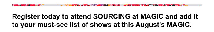 Register today to attend SOURCING at MAGIC and add it to your must-see list of shows at this August's MAGIC.