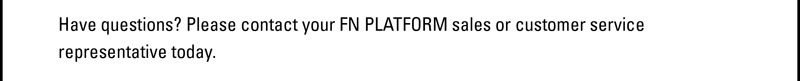 Have questions? Please contact your FN PLATFORM sales or customer service representative today. 