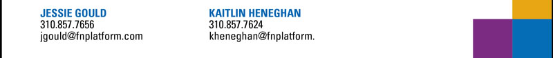 JESSIE GOULD  310.857.7656  jgould@fnplatform.com    KAITLIN HENEGHAN  310.857.7624  kheneghan@fnplatform.com 
