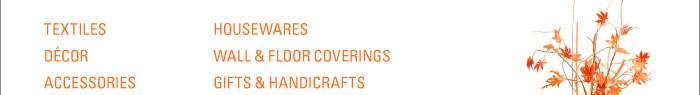 TEXTILES  D…COR  ACCESSORIES  HOUSEWARES  WALL & FLOOR COVERINGS  GIFTS & HANDICRAFTS 