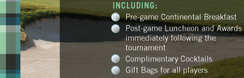 INCLUDING:  ªª Pre-game Continental Breakfast  ªª Post-game Luncheon and Awards immediately following the tournament  ªª Complimentary Cocktails  ªª Gift Bags for all players 