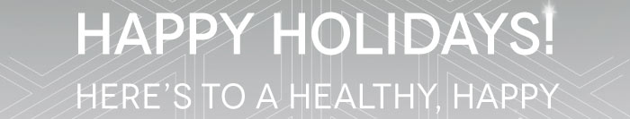 HAPPY HOLIDAYS!    HERE'S TO A HEALTHY, HAPPY AND PROSPEROUS NEW YEAR!  