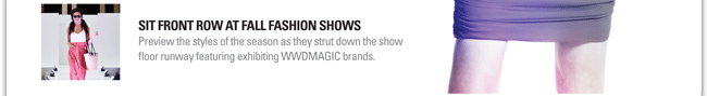 SIT FRONT ROW AT FALL FASHION SHOWS
Preview the styles of the season as they strut down the show floor runway featuring exhibiting WWDMAGIC brands.
