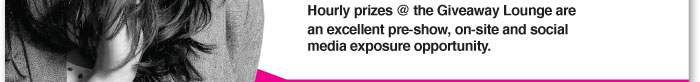 Hourly prizes @ the Giveaway Lounge are  an excellent pre-show, on-site and social  media exposure opportunity. 