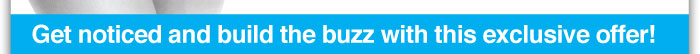 Get noticed and build the buzz with this exclusive offer! 