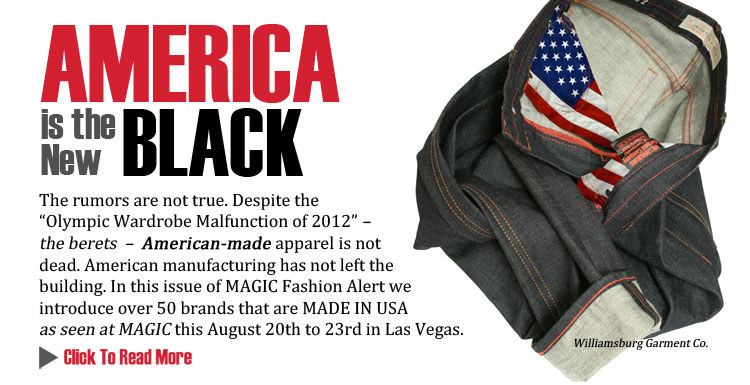 The rumors are not true. Despite the Olympic Wardrobe Malfunction of 2012  
the berets    American-made apparel is not dead. American manufacturing has not left the building. In this issue of Fashion Alert we introduce over 50 brands that are MADE IN USA as seen at MAGIC this August 20th to 23rd in Las Vegas.
CLICK TO READ MORE http://www.magiconline.com/mfa/1/made-usa
 