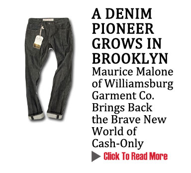 A DENIM PIONEER GROWS IN BROOKLYN
Maurice Malone of Williamsburg Garment Co. Brings Back the Brave New World of Cash-Only
CLICK TO READ MORE http://www.magiconline.com/mfa/1/williamsburg
