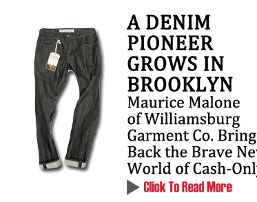 A DENIM PIONEER GROWS IN BROOKLYN

Maurice Malone of Williamsburg Garment Co. Brings Back the Brave New World of Cash-Only
CLICK TO READ MORE http://www.magiconline.com/spotlight
