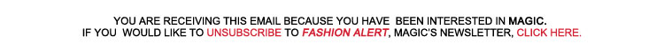 YOU ARE RECEIVING THIS EMAIL BECAUSE YOU HAVE BEEN INTERESTED IN MAGIC. 
	IF YOU WOULD LIKE TO UNSUBSCRIBE TO FASHION ALERT, MAGIC'S NEWSLETTER, CLICK HERE.