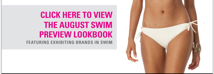 Click here to view the August swim preview lookbook
featuring exhibiting brands in swim