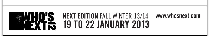 WHO'S NEXT PRET A PORTER  NEXT EDITION FALL WINTER 13/14  19 TO 22 JANUARY 2012  HTTP://WHOSNEXT.COM