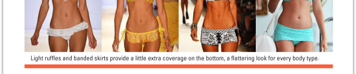Light ruffles and banded skirts provide a little extra coverage on the bottom, a flattering look for every body type.  