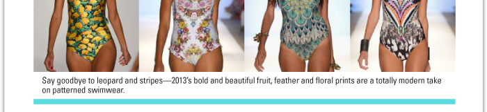 Say goodbye to leopard and stripesó2013ís bold and beautiful fruit, feather and floral prints are a totally modern take on patterned swimwear. 