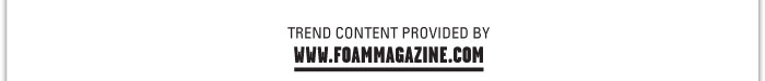TREND CONTENT PROVIDED BY  www.FOAMmagazine.com 