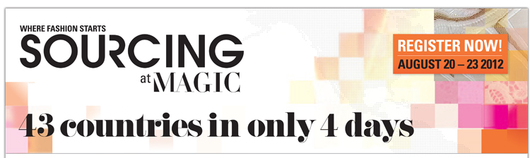 WHERE FASHION STARTS
SOURCING AT MAGIC

REGISTER NOW
AUGUST 20-23 2012

43 COUNTRIES IN ONLY 4 DAYS

