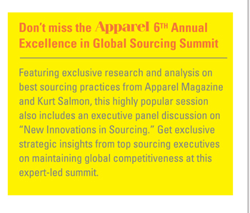 Dont miss the Apparel 6TH Annual
Excellence in Global Sourcing Summit

Featuring exclusive research and analysis on
best sourcing practices from Apparel Magazine
and Kurt Salmon, this highly popular session
also includes an executive panel discussion on
New Innovations in Sourcing. Get exclusive
strategic insights from top sourcing executives
on maintaining global competitiveness at this
expert-led summit.


