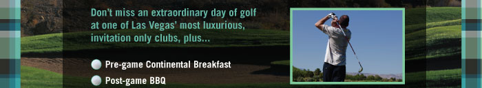 Don't miss an extraordinary day of golf at one of Las Vegas' most luxurious, invitation only clubs, plus...    - Pre-game Continental Breakfast  - Post-game BBQ 