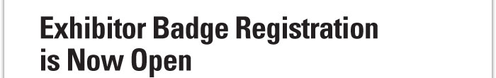 Exhibitor Badge  Registration  is Now Open 