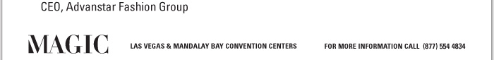 CEO, Advanstar Fashion Group      MAGIC  LAS VEGAS & MANDALAY BAY CONVENTION CENTERS    FOR MORE INFORMATION CALL (877) 554 4834
