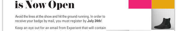 Avoid the lines at the show and hit the ground running. In order to  receive your badge by mail, you must register by July 24th!  Keep an eye out for an email from Experient that will contain  your unique login information for badge registration.