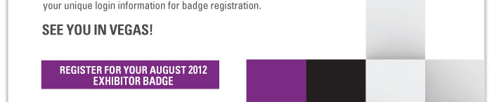 SEE YOU IN VEGAS!    REGISTER FOR YOUR AUGUST 2012 EXHIBITOR BADGE 
