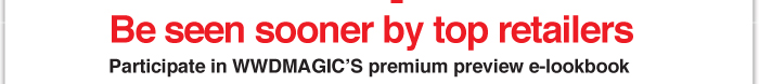 Be seen sooner by top retailers  Participate in WWDMAGIC's premium preview e-lookbook