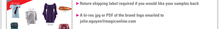 > Return shipping label required if you would like your samples back    > A hi-res jpg or PDF of the brand logo emailed to jolie.nguyen@magiconline.com